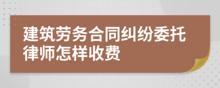 建筑劳务合同纠纷委托律师怎样收费