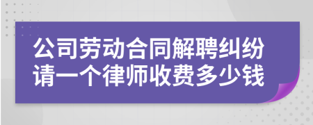 公司劳动合同解聘纠纷请一个律师收费多少钱
