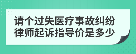 请个过失医疗事故纠纷律师起诉指导价是多少