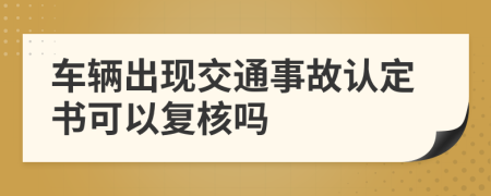 车辆出现交通事故认定书可以复核吗