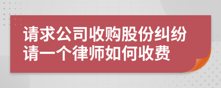 请求公司收购股份纠纷请一个律师如何收费