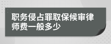 职务侵占罪取保候审律师费一般多少