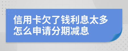 信用卡欠了钱利息太多怎么申请分期减息