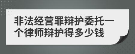 非法经营罪辩护委托一个律师辩护得多少钱