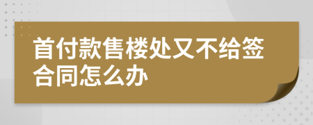 首付款售楼处又不给签合同怎么办