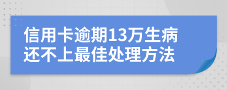 信用卡逾期13万生病还不上最佳处理方法