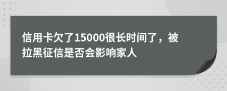 信用卡欠了15000很长时间了，被拉黑征信是否会影响家人