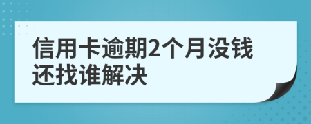 信用卡逾期2个月没钱还找谁解决