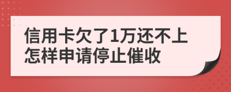 信用卡欠了1万还不上怎样申请停止催收