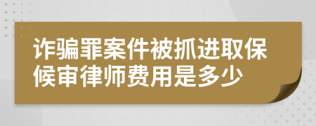 诈骗罪案件被抓进取保候审律师费用是多少