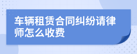 车辆租赁合同纠纷请律师怎么收费