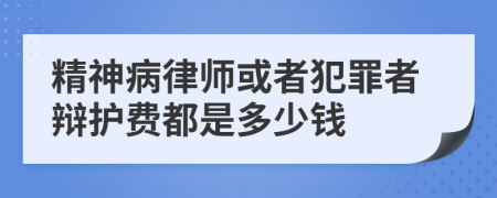 精神病律师或者犯罪者辩护费都是多少钱