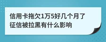 信用卡拖欠1万5好几个月了征信被拉黑有什么影响