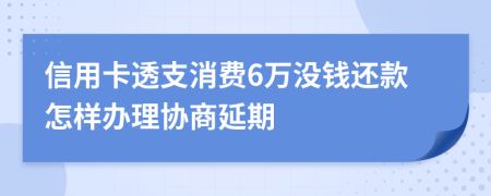 信用卡透支消费6万没钱还款怎样办理协商延期