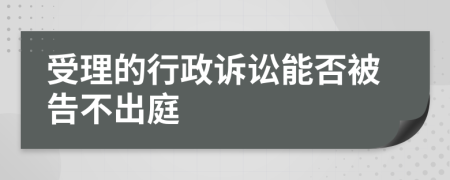 受理的行政诉讼能否被告不出庭