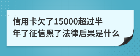 信用卡欠了15000超过半年了征信黑了法律后果是什么