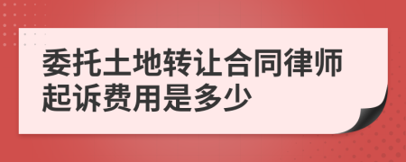 委托土地转让合同律师起诉费用是多少