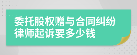 委托股权赠与合同纠纷律师起诉要多少钱