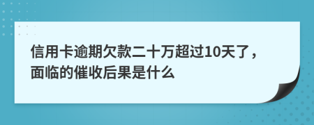 信用卡逾期欠款二十万超过10天了，面临的催收后果是什么