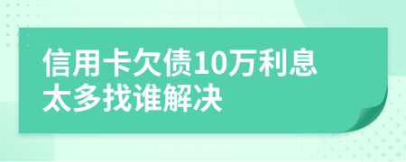 信用卡欠债10万利息太多找谁解决