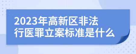 2023年高新区非法行医罪立案标准是什么