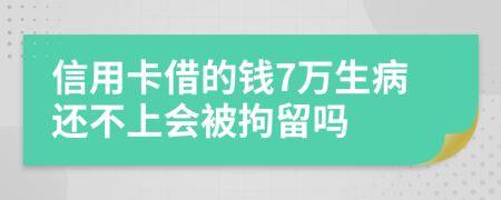 信用卡借的钱7万生病还不上会被拘留吗