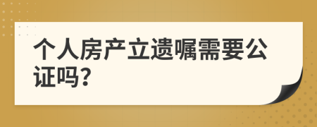 个人房产立遗嘱需要公证吗？