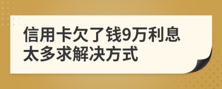 信用卡欠了钱9万利息太多求解决方式