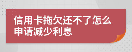 信用卡拖欠还不了怎么申请减少利息