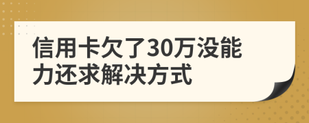 信用卡欠了30万没能力还求解决方式