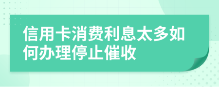 信用卡消费利息太多如何办理停止催收