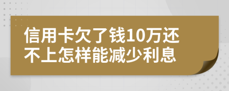 信用卡欠了钱10万还不上怎样能减少利息