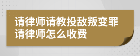 请律师请教投敌叛变罪请律师怎么收费