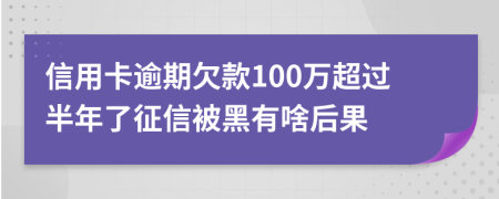 信用卡逾期欠款100万超过半年了征信被黑有啥后果