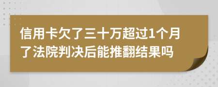 信用卡欠了三十万超过1个月了法院判决后能推翻结果吗