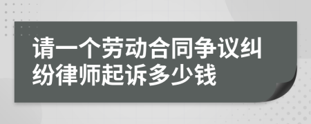 请一个劳动合同争议纠纷律师起诉多少钱