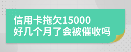 信用卡拖欠15000好几个月了会被催收吗