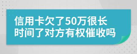 信用卡欠了50万很长时间了对方有权催收吗