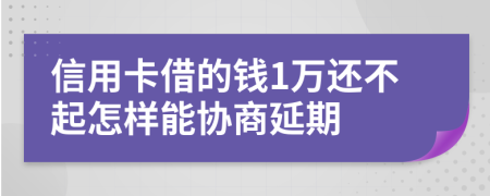 信用卡借的钱1万还不起怎样能协商延期