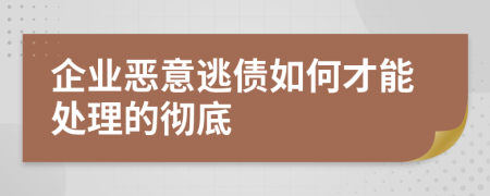企业恶意逃债如何才能处理的彻底