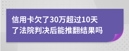 信用卡欠了30万超过10天了法院判决后能推翻结果吗