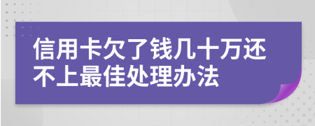 信用卡欠了钱几十万还不上最佳处理办法