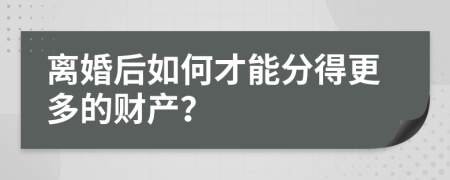 离婚后如何才能分得更多的财产？