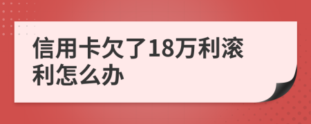 信用卡欠了18万利滚利怎么办