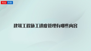 建筑工程施工进度管理有哪些内容