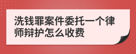 洗钱罪案件委托一个律师辩护怎么收费