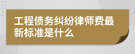 工程债务纠纷律师费最新标准是什么