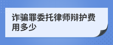 诈骗罪委托律师辩护费用多少