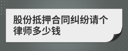 股份抵押合同纠纷请个律师多少钱