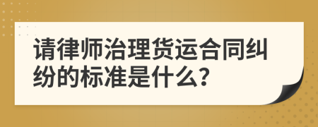 请律师治理货运合同纠纷的标准是什么？